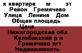 3-к квартира, 64 м², 5/5 эт › Район ­ Гремячево › Улица ­ Ленина › Дом ­ 29 › Общая площадь ­ 64 › Цена ­ 740 000 - Нижегородская обл., Кулебакский р-н, Гремячево пгт Недвижимость » Квартиры продажа   